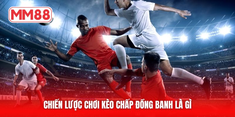 Chiến lược chơi kèo chấp đồng banh là gì